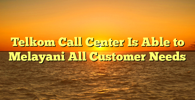 Telkom Call Center Is Able to Melayani All Customer Needs